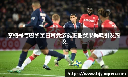 摩纳哥与巴黎圣日耳曼激战正酣赛果揭晓引发热议