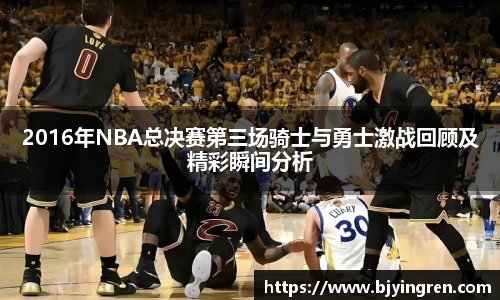 2016年NBA总决赛第三场骑士与勇士激战回顾及精彩瞬间分析